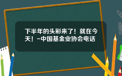 下半年的头彩来了！就在今天！-中国基金业协会电话