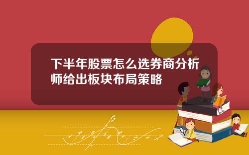 下半年股票怎么选券商分析师给出板块布局策略