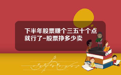 下半年股票赚个三五十个点就行了-股票挣多少卖