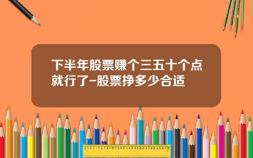 下半年股票赚个三五十个点就行了-股票挣多少合适