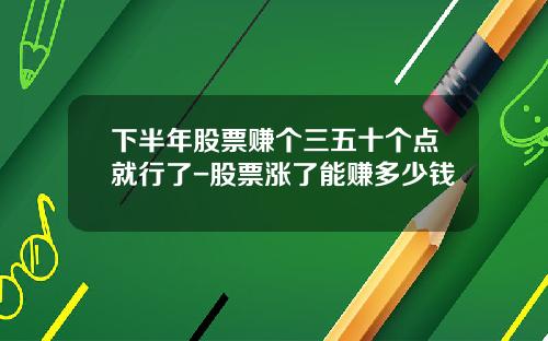 下半年股票赚个三五十个点就行了-股票涨了能赚多少钱