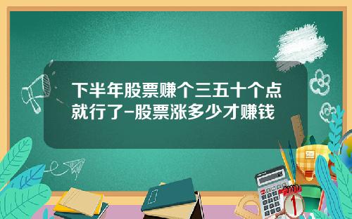 下半年股票赚个三五十个点就行了-股票涨多少才赚钱