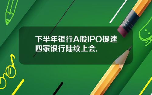 下半年银行A股IPO提速四家银行陆续上会.