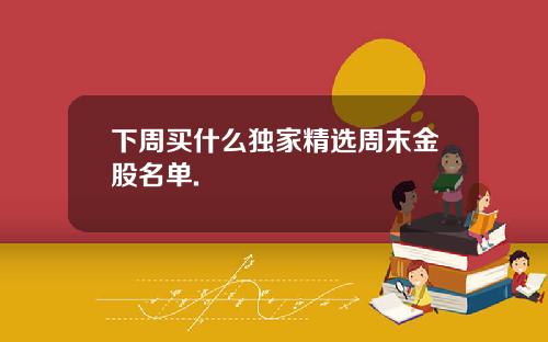 下周买什么独家精选周末金股名单.