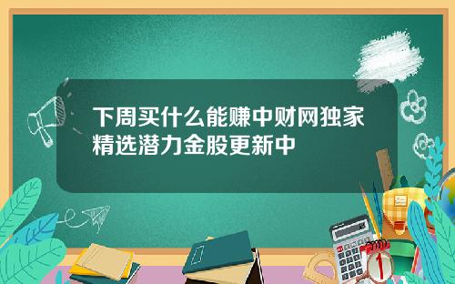 下周买什么能赚中财网独家精选潜力金股更新中