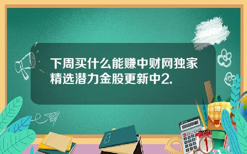 下周买什么能赚中财网独家精选潜力金股更新中2.