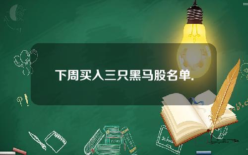 下周买入三只黑马股名单.