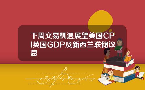 下周交易机遇展望美国CPI英国GDP及新西兰联储议息