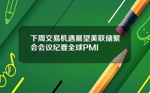 下周交易机遇展望美联储聚会会议纪要全球PMI