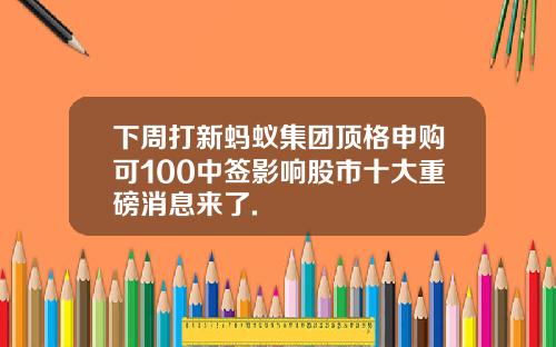 下周打新蚂蚁集团顶格申购可100中签影响股市十大重磅消息来了.