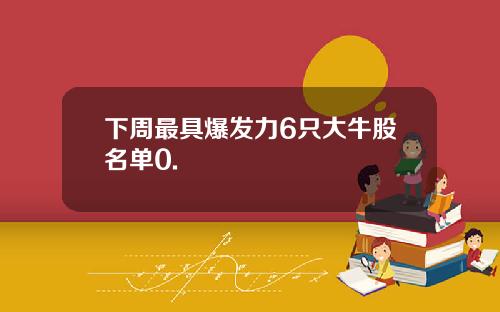 下周最具爆发力6只大牛股名单0.