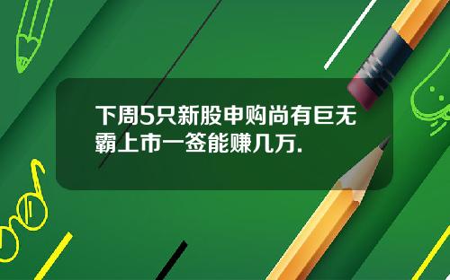 下周5只新股申购尚有巨无霸上市一签能赚几万.