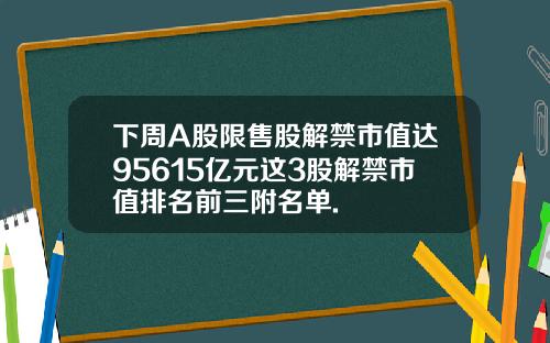 下周A股限售股解禁市值达95615亿元这3股解禁市值排名前三附名单.