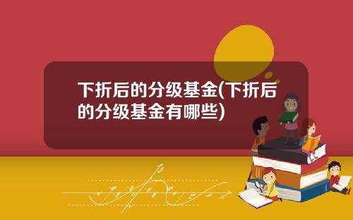 下折后的分级基金(下折后的分级基金有哪些)