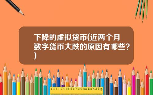 下降的虚拟货币(近两个月数字货币大跌的原因有哪些？)