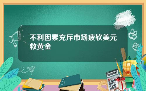 不利因素充斥市场疲软美元救黄金