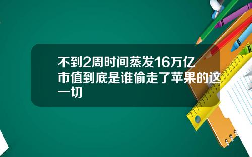 不到2周时间蒸发16万亿市值到底是谁偷走了苹果的这一切