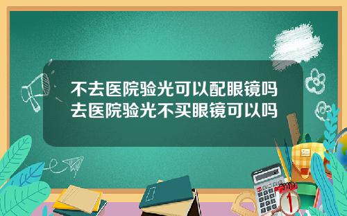 不去医院验光可以配眼镜吗去医院验光不买眼镜可以吗