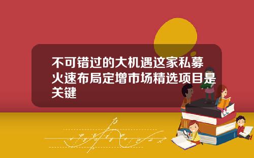 不可错过的大机遇这家私募火速布局定增市场精选项目是关键