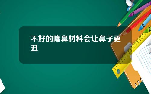不好的隆鼻材料会让鼻子更丑