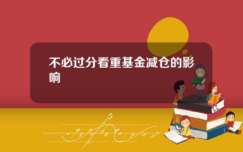 不必过分看重基金减仓的影响