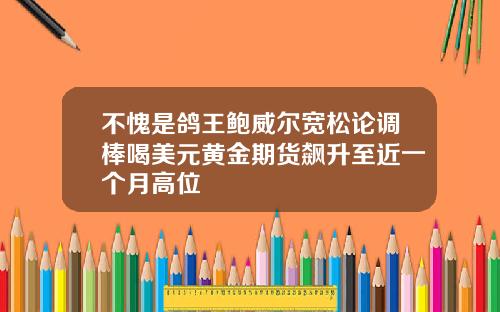不愧是鸽王鲍威尔宽松论调棒喝美元黄金期货飙升至近一个月高位
