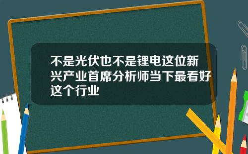 不是光伏也不是锂电这位新兴产业首席分析师当下最看好这个行业
