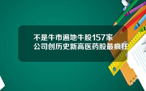 不是牛市遍地牛股157家公司创历史新高医药股最疯狂