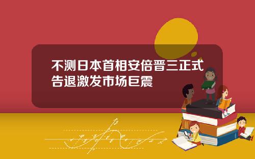 不测日本首相安倍晋三正式告退激发市场巨震