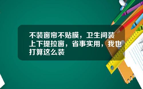 不装窗帘不贴膜，卫生间装上下提拉窗，省事实用，我也打算这么装