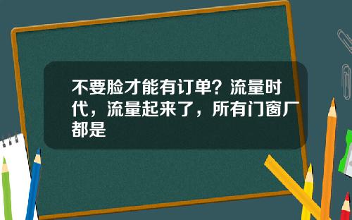 不要脸才能有订单？流量时代，流量起来了，所有门窗厂都是