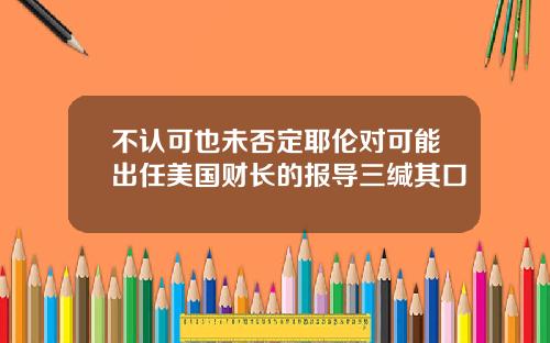 不认可也未否定耶伦对可能出任美国财长的报导三缄其口