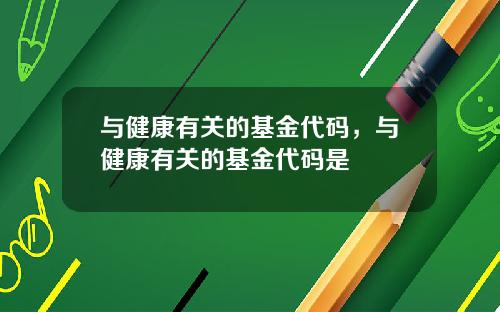 与健康有关的基金代码，与健康有关的基金代码是