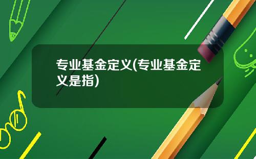 专业基金定义(专业基金定义是指)