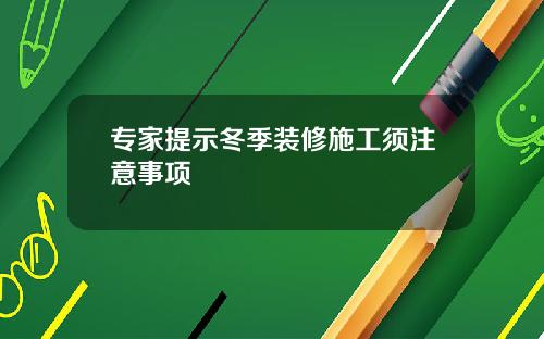 专家提示冬季装修施工须注意事项