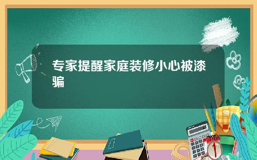 专家提醒家庭装修小心被漆骗