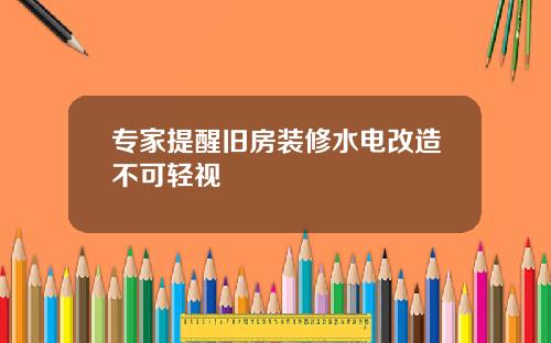 专家提醒旧房装修水电改造不可轻视