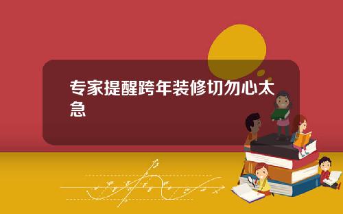 专家提醒跨年装修切勿心太急