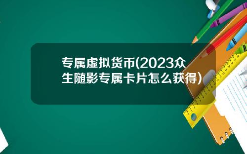 专属虚拟货币(2023众生随影专属卡片怎么获得)