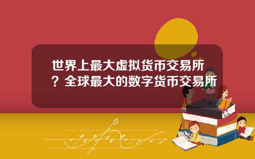 世界上最大虚拟货币交易所？全球最大的数字货币交易所