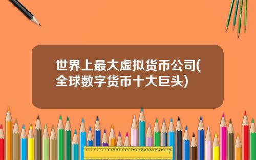 世界上最大虚拟货币公司(全球数字货币十大巨头)