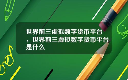 世界前三虚拟数字货币平台，世界前三虚拟数字货币平台是什么