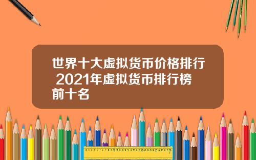 世界十大虚拟货币价格排行 2021年虚拟货币排行榜前十名