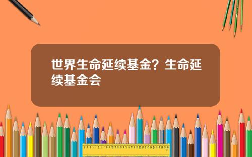 世界生命延续基金？生命延续基金会