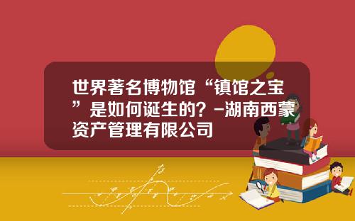 世界著名博物馆“镇馆之宝”是如何诞生的？-湖南西蒙资产管理有限公司