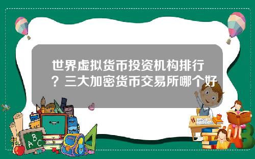 世界虚拟货币投资机构排行？三大加密货币交易所哪个好