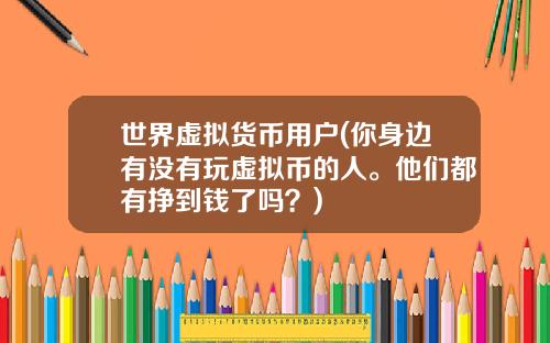 世界虚拟货币用户(你身边有没有玩虚拟币的人。他们都有挣到钱了吗？)