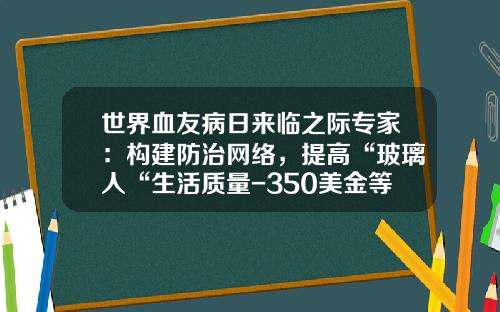 世界血友病日来临之际专家：构建防治网络，提高“玻璃人“生活质量-350美金等于多少人民币