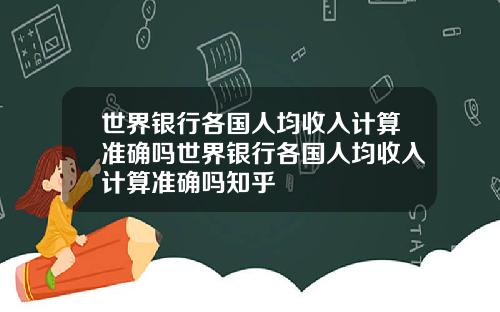 世界银行各国人均收入计算准确吗世界银行各国人均收入计算准确吗知乎