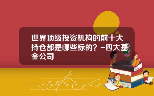 世界顶级投资机构的前十大持仓都是哪些标的？-四大基金公司